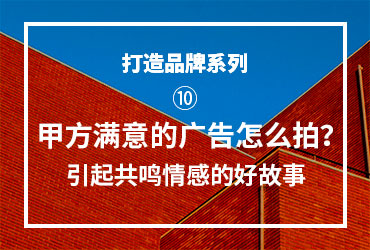 打造品牌系列！甲方满意的广告怎么拍？引起共鸣情感的好故事！